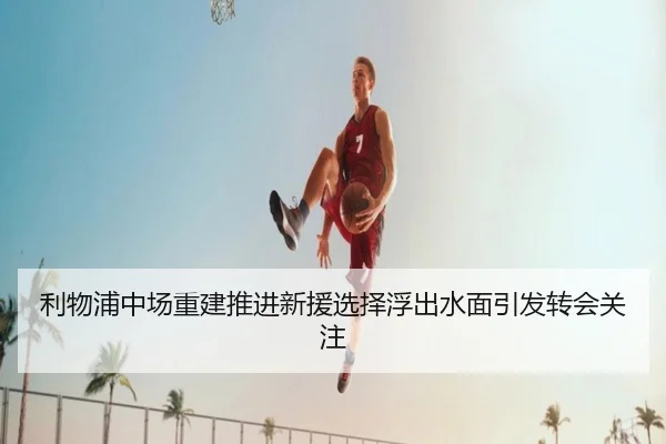 利物浦中场重建推进新援选择浮出水面引发转会关注