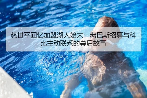 慈世平回忆加盟湖人始末：老巴斯招募与科比主动联系的幕后故事