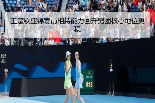 王楚钦亚锦赛前相持能力回升男团核心地位更稳
